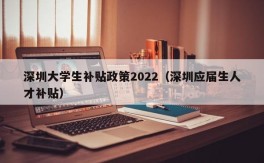 深圳大学生补贴政策2022（深圳应届生人才补贴）