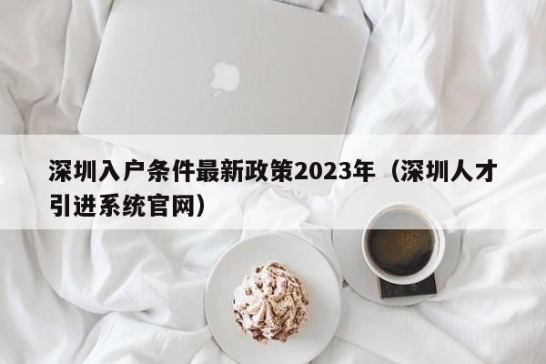 深圳入户条件最新政策2023年（深圳人才引进系统官网）-图1
