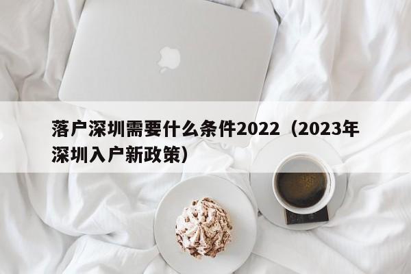 落户深圳需要什么条件2022（2023年深圳入户新政策）-图1