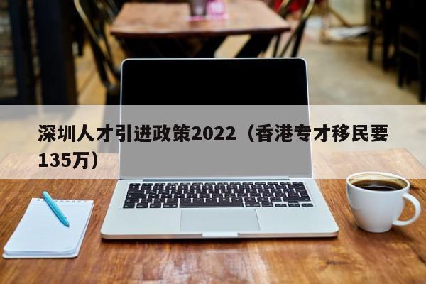 深圳人才引进政策2022（香港专才移民要135万）-图1