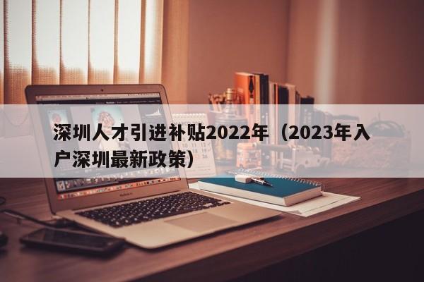 深圳人才引进补贴2022年（2023年入户深圳最新政策）-图1