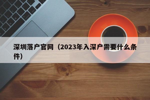 深圳落户官网（2023年入深户需要什么条件）-图1
