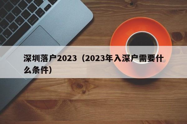 深圳落户2023（2023年入深户需要什么条件）-图1