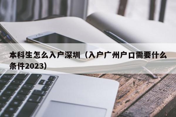本科生怎么入户深圳（入户广州户口需要什么条件2023）-深圳入户直通车