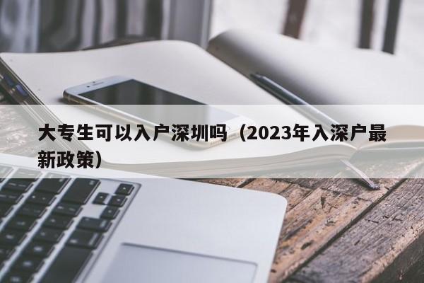大专生可以入户深圳吗（2023年入深户最新政策）-图1