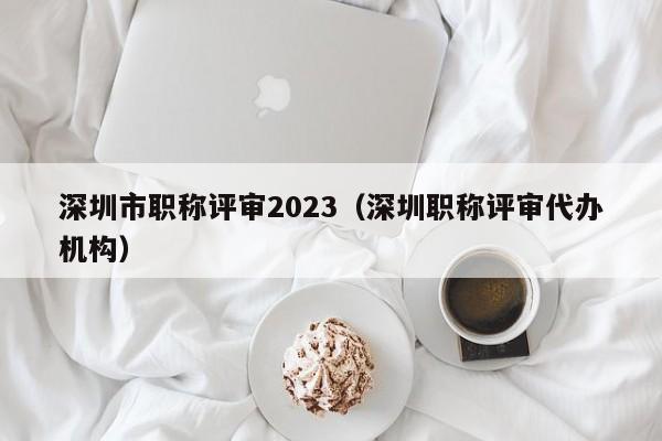 深圳市职称评审2023（深圳职称评审代办机构）-图1