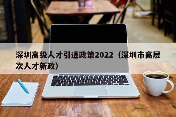 深圳高级人才引进政策2022（深圳市高层次人才新政）-图1