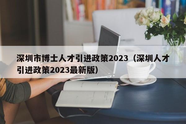 深圳市博士人才引进政策2023（深圳人才引进政策2023最新版）-图1