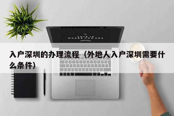 入户深圳的办理流程（外地人入户深圳需要什么条件）-深圳入户直通车