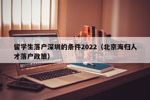 留学生落户深圳的条件2022（北京海归人才落户政策）-图1