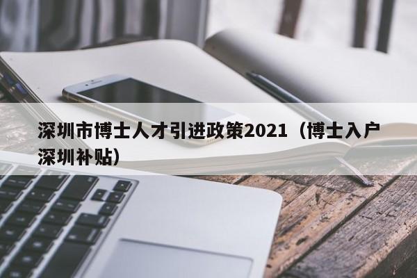 深圳市博士人才引进政策2021（博士入户深圳补贴）-图1