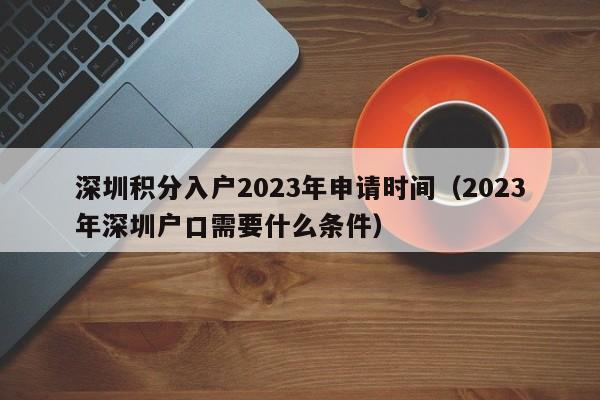 深圳积分入户2023年申请时间（2023年深圳户口需要什么条件）-图1