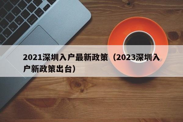 2021深圳入户最新政策（2023深圳入户新政策出台）-图1