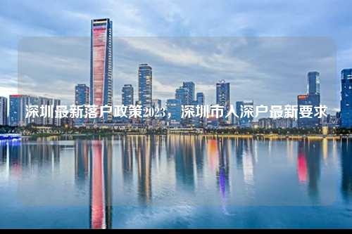 深圳最新落户政策2023，深圳市入深户最新要求-图1