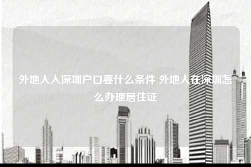 外地人入深圳户口要什么条件 外地人在深圳怎么办理居住证-图1
