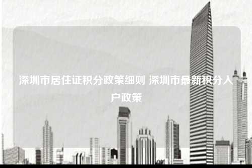 深圳市居住证积分政策细则 深圳市最新积分入户政策-图1