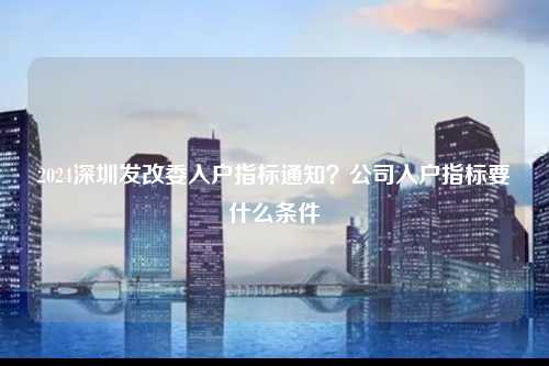 2024深圳发改委入户指标通知？公司入户指标要什么条件-图1