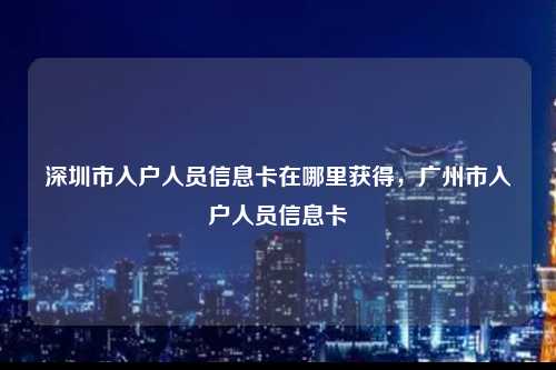 深圳市入户人员信息卡在哪里获得，广州市入户人员信息卡-图1