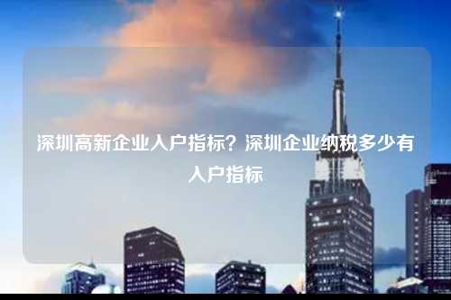 深圳高新企业入户指标？深圳企业纳税多少有入户指标-图1