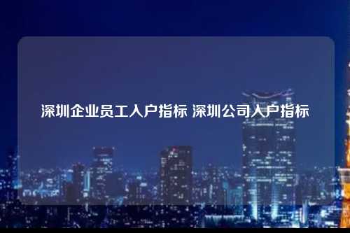 深圳企业员工入户指标 深圳公司入户指标-图1