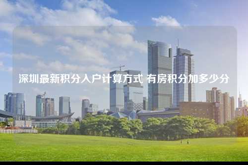 深圳最新积分入户计算方式 有房积分加多少分-图1