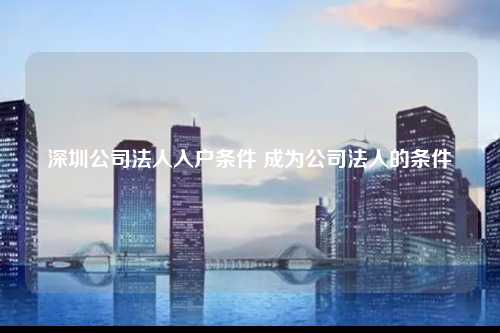 深圳公司法人入户条件 成为公司法人的条件-图1