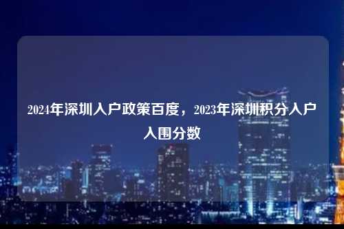 2024年深圳入户政策百度，2023年深圳积分入户入围分数-图1