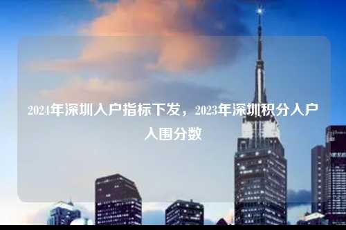 2024年深圳入户指标下发，2023年深圳积分入户入围分数-图1