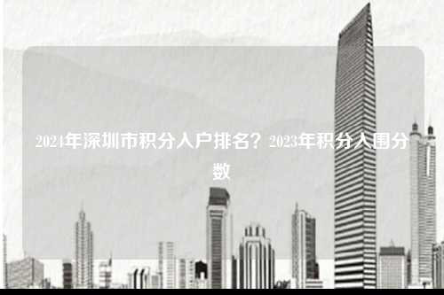 2024年深圳市积分入户排名？2023年积分入围分数-图1