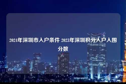 2024年深圳市入户条件 2023年深圳积分入户入围分数-图1