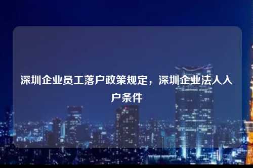 深圳企业员工落户政策规定，深圳企业法人入户条件-图1