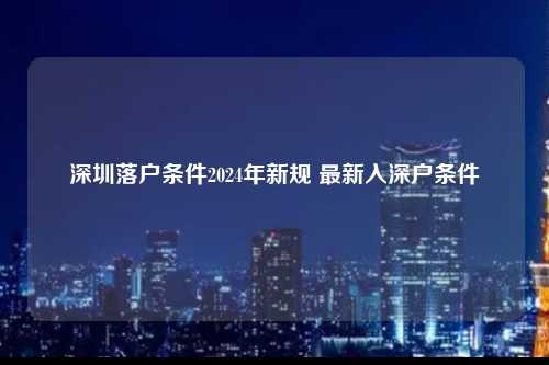 深圳落户条件2024年新规 最新入深户条件-图1
