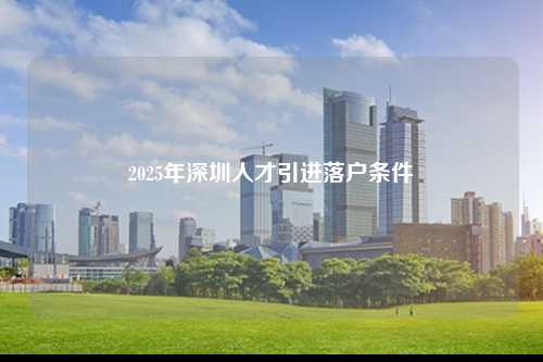 2025年深圳人才引进落户条件-深圳入户直通车