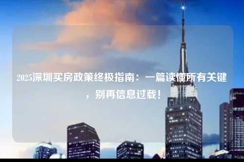 2025深圳买房政策终极指南:一篇读懂所有关键,别再信息过载!-深圳入户直通车